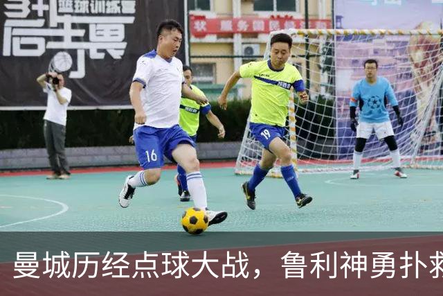 曼城历经点球大战，鲁利神勇扑救助球队晋级八强