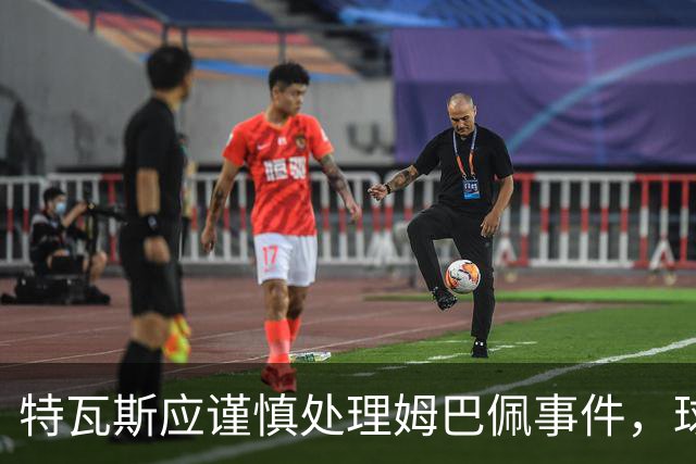 特瓦斯应谨慎处理姆巴佩事件，球员道歉不应被误解